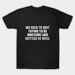 We need to quit trying to be awesome and instead be wise T-Shirt